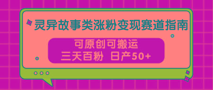 灵异故事类涨粉变现赛道指南，可原创可搬运，三天百粉 日产50+-轻创网
