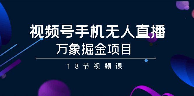 视频号手机无人直播-万象掘金项目(18节视频课)-轻创网