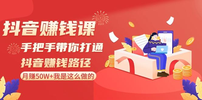 抖音赚钱课：手把手带你打通抖音赚钱路径，月赚50W+我是这么做的！-轻创网