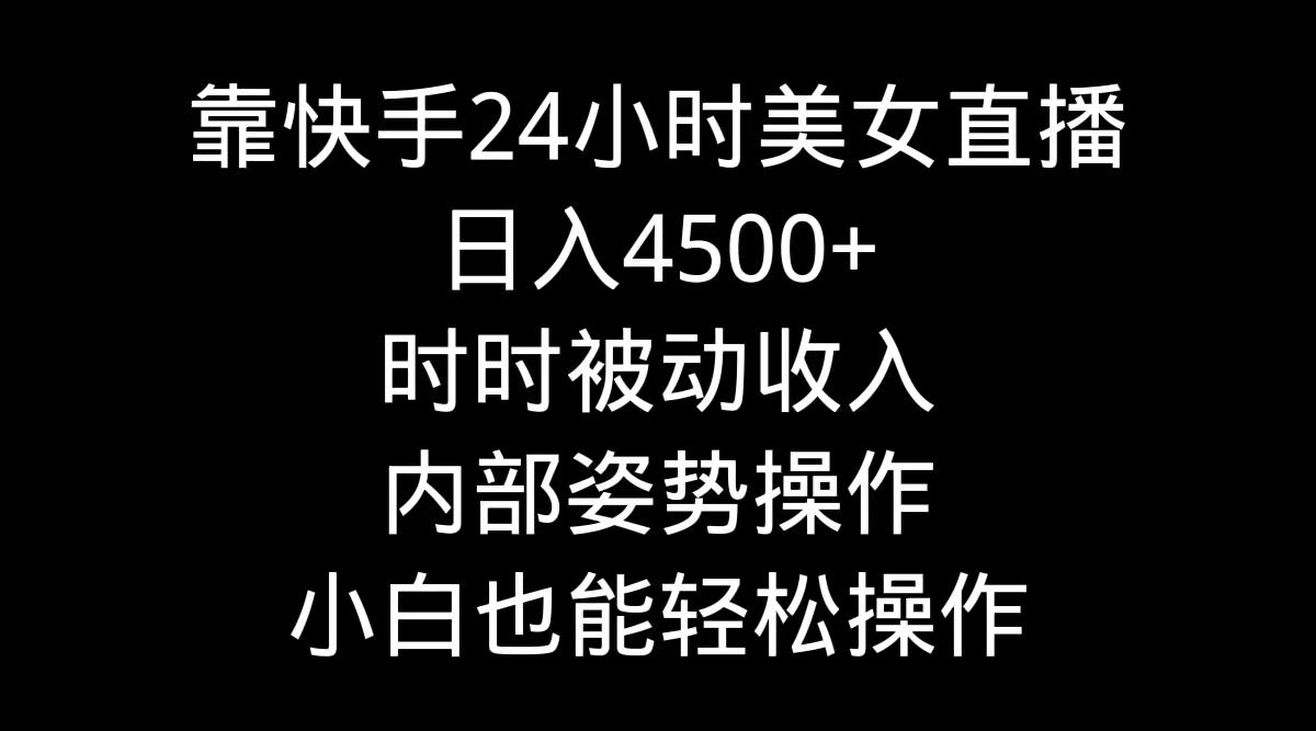 靠快手美女24小时直播，日入4500+，时时被动收入，内部姿势操作，小白也…-轻创网