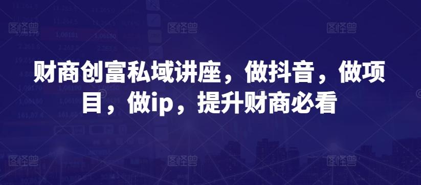 财商创富私域讲座，做抖音，做项目，做ip，提升财商必看-轻创网