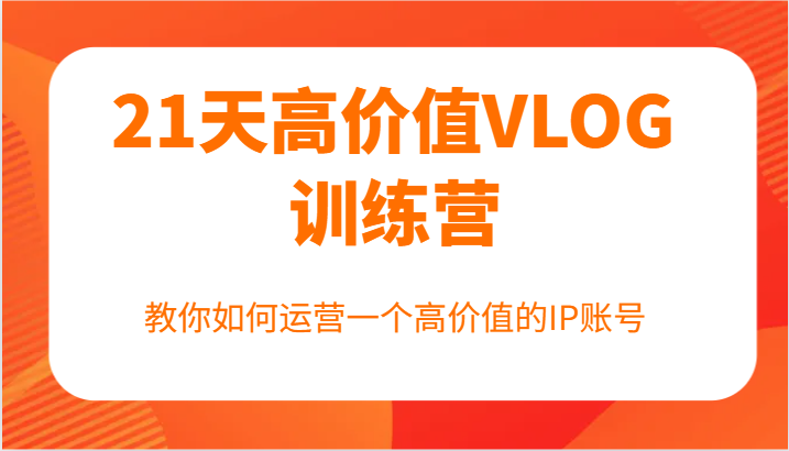 21天高价值VLOG训练营【第一期】，教你如何运营一个高价值的IP账号-轻创网