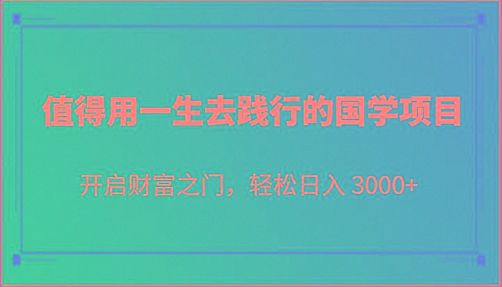 值得用一生去践行的国学项目，开启财富之门，轻松日入 3000+-轻创网