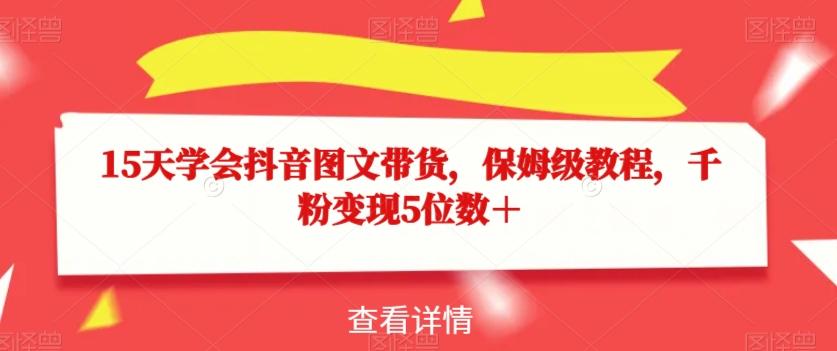 15天学会抖音图文带货，保姆级教程，千粉变现5位数＋-轻创网