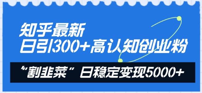 知乎最新日引300+高认知创业粉，“割韭菜”日稳定变现5000+【揭秘】-轻创网