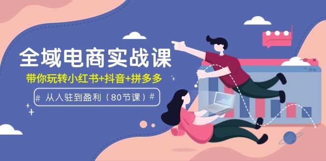 (9529期)全域电商实战课：从入驻到盈利，带你玩转小红书+抖音+拼多多(80节课)-轻创网