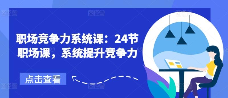 职场竞争力系统课：24节职场课，系统提升竞争力-轻创网
