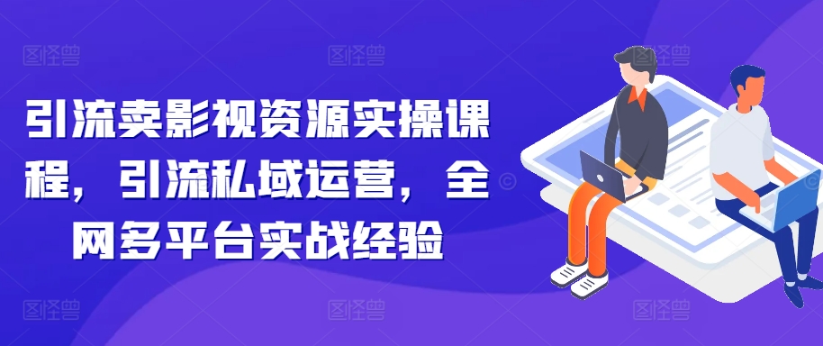 引流卖影视资源实操课程，引流私域运营，全网多平台实战经验-轻创网