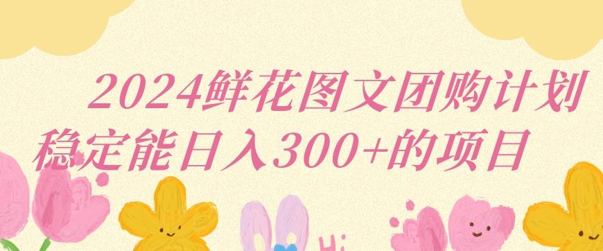 2024鲜花图文团购计划小白能稳定每日收入三位数的项目【揭秘】-轻创网