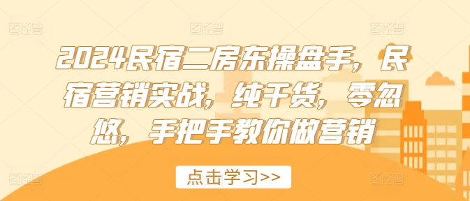 2024民宿二房东操盘手，民宿营销实战，纯干货，零忽悠，手把手教你做营销-轻创网