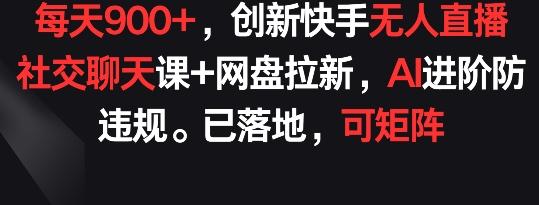 每天900+，创新快手无人直播社交聊天课+网盘拉新，AI进阶防违规 已落地 可矩阵【揭秘】-轻创网