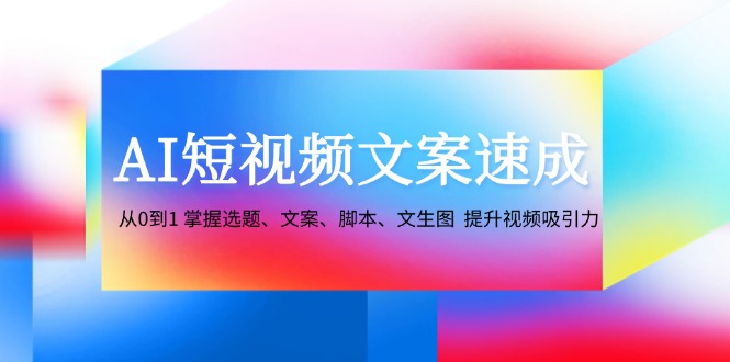 AI短视频文案速成：从0到1 掌握选题、文案、脚本、文生图 提升视频吸引力-轻创网
