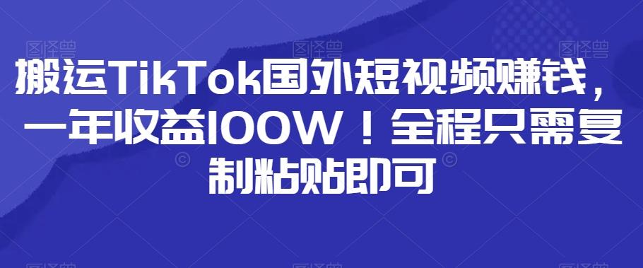 搬运TikTok国外短视频赚钱，一年收益100W！全程只需复制粘贴即可-轻创网