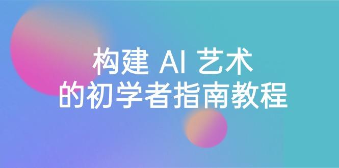 Stable Diffusion 101：构建 AI 艺术的初学者指南教程-16节课-中英字幕-轻创网