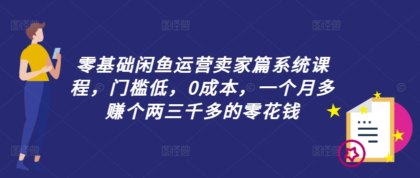 零基础闲鱼运营卖家篇系统课程，门槛低，0成本，一个月多赚个两三千多的零花钱-轻创网
