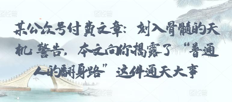 某公众号付费文章：刻入骨髓的天机: 警告，本文向你揭露了 “普通人的翻身路” 这件通天大事-轻创网