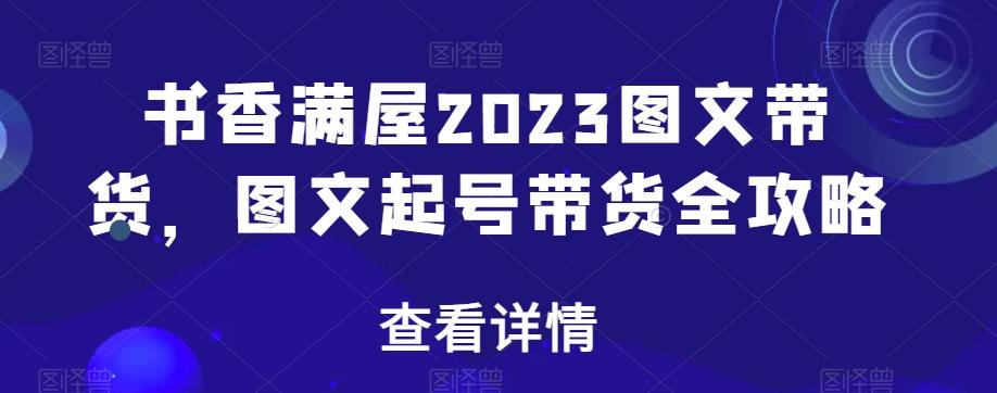 书香满屋2023图文带货，图文起号带货全攻略-轻创网