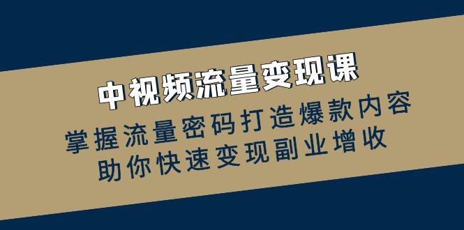 中视频流量变现课：掌握流量密码打造爆款内容，助你快速变现副业增收-轻创网