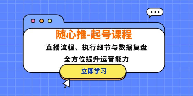 随心推-起号课程：直播流程、执行细节与数据复盘，全方位提升运营能力-轻创网