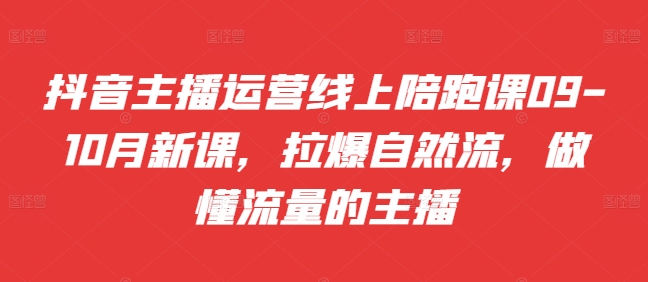抖音主播运营线上陪跑课09-10月新课，拉爆自然流，做懂流量的主播-轻创网