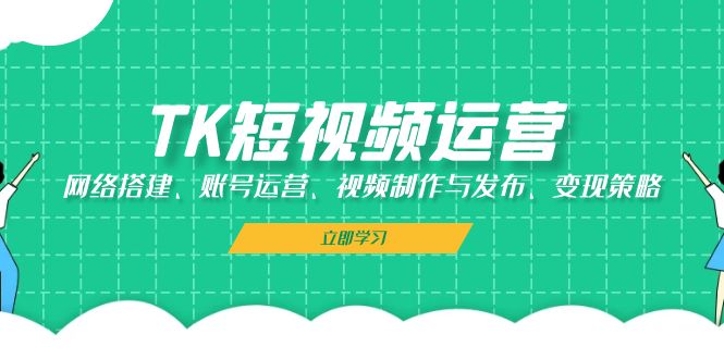 TK短视频运营：网络搭建、账号运营、视频制作与发布、变现策略-轻创网