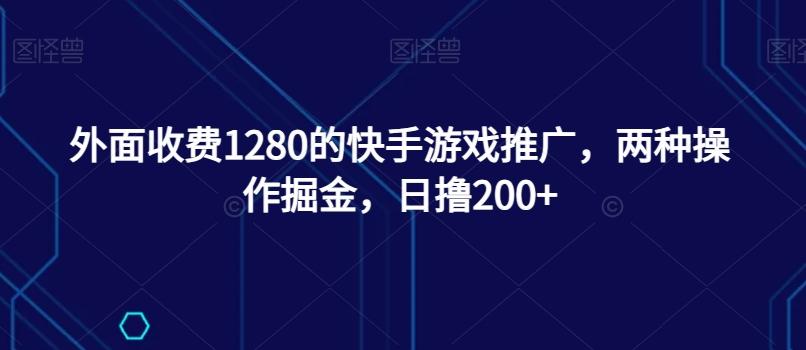 外面收费1280的快手游戏推广，两种操作掘金，日撸200+-轻创网