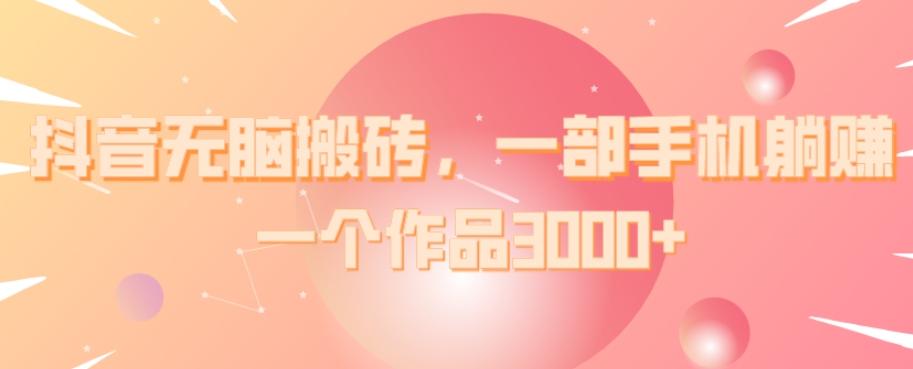 抖音无脑搬砖，一部手机躺赚，一个作品3000+-轻创网