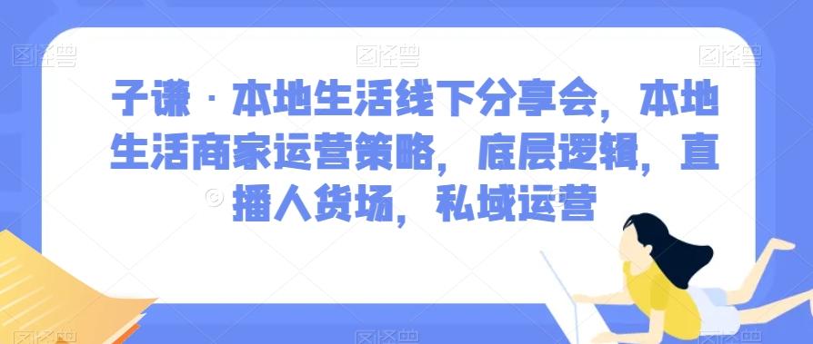 子谦·本地生活线下分享会，本地生活商家运营策略，底层逻辑，直播人货场，私域运营-轻创网