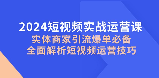 2024短视频实战运营课，实体商家引流爆单必备，全面解析短视频运营技巧-轻创网
