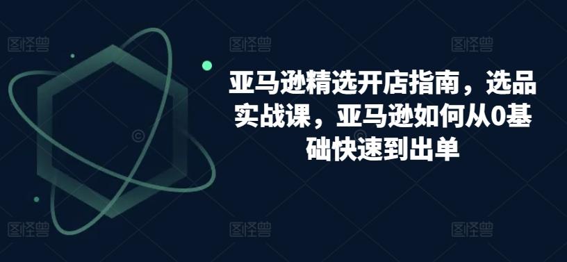 亚马逊精选开店指南，选品实战课，亚马逊如何从0基础快速到出单-轻创网