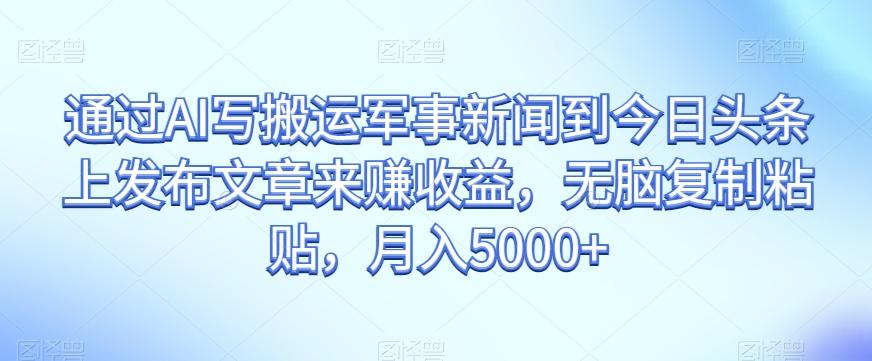 通过AI写搬运军事新闻到今日头条上发布文章来赚收益，无脑复制粘贴，月入5000+【揭秘】-轻创网
