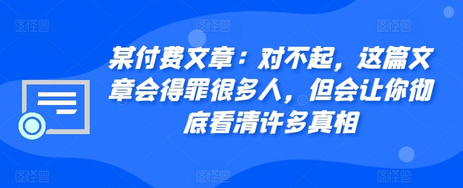 某付费文章：对不起，这篇文章会得罪很多人，但会让你彻底看清许多真相-轻创网