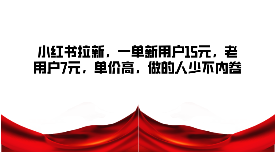 小红书拉新，一单新用户15元，老用户7元，单价高，做的人少不内卷-轻创网