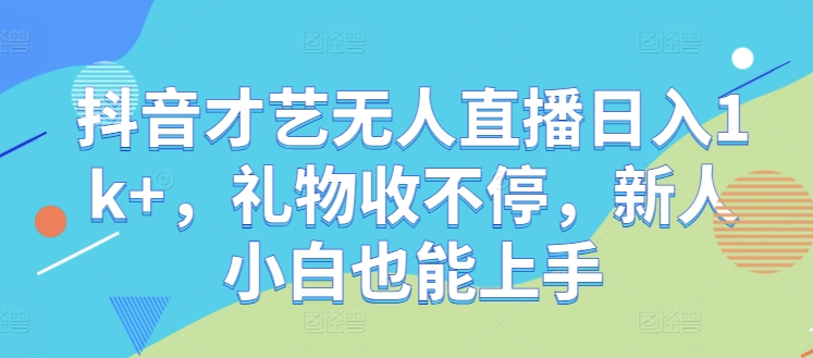 抖音才艺无人直播日入1k+，礼物收不停，新人小白也能上手【揭秘】-轻创网