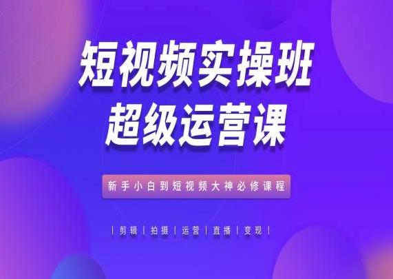 短视频实操班超级运营课，新手小白到短视频大神必修课程-轻创网