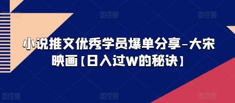 小说推文优秀学员爆单分享-大宋映画【日入过W的秘诀】-轻创网
