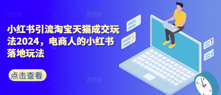 小红书引流淘宝天猫成交玩法2024，电商人的小红书落地玩法-轻创网
