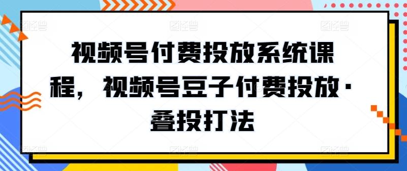 视频号付费投放系统课程，视频号豆子付费投放·叠投打法-轻创网