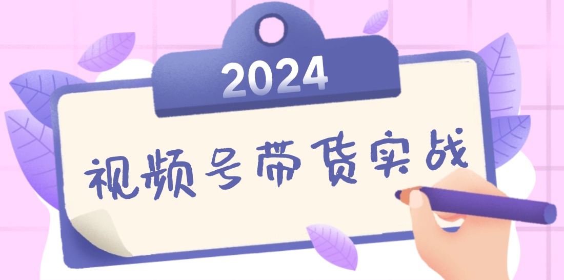 2024视频号最新带货实战课：无人直播/书单号卖货/个人IP口播 (附资料素材-轻创网