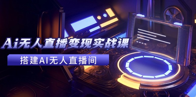 2024全套Ai无人直播变现实战课，搭建AI无人直播间，利用AI赚钱 (24节课-轻创网