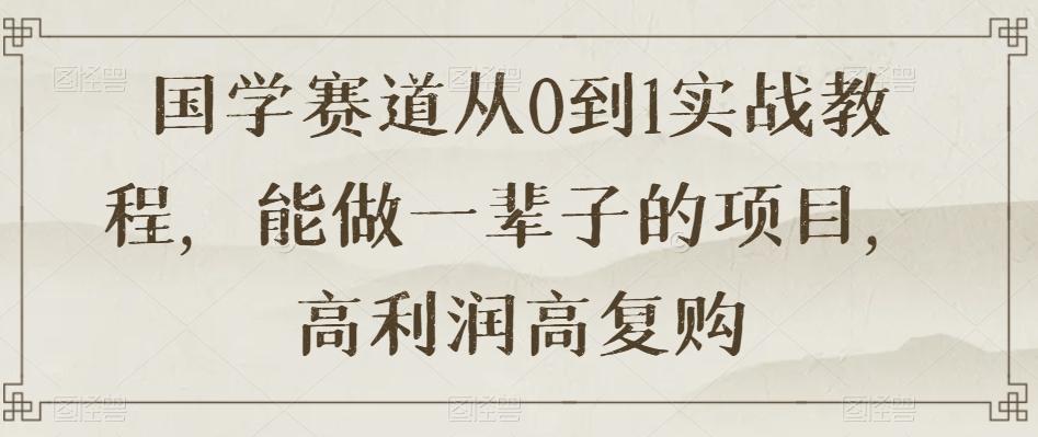 国学赛道从0到1实战教程，能做一辈子的项目，高利润高复购-轻创网