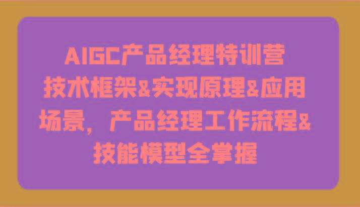 AIGC产品经理特训营-技术框架、实现原理、应用场景、工作流程、技能模型全掌握！-轻创网