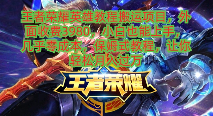 王者荣耀英雄教程搬运项目，小白也能上手，几乎零成本，保姆式教程-轻创网