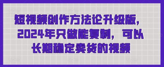 短视频创作方法论升级版，2024年只做能复制，可以长期稳定卖货的视频-轻创网