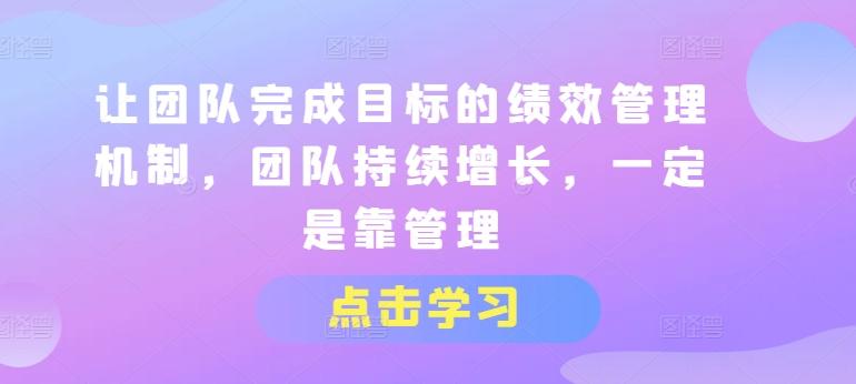 让团队完成目标的绩效管理机制，团队持续增长，一定是靠管理-轻创网