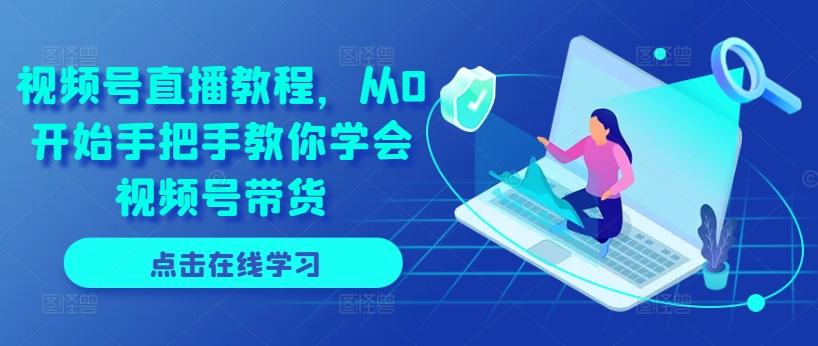 视频号直播教程，从0开始手把手教你学会视频号带货-轻创网