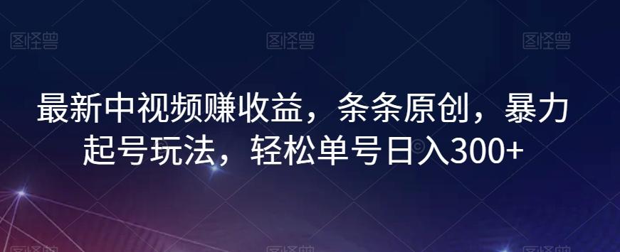 最新中视频赚收益，条条原创，暴力起号玩法，轻松单号日入300+【揭秘】-轻创网