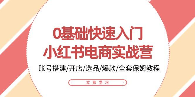 0基础快速入门-小红书电商实战营：账号搭建/开店/选品/爆款/全套保姆教程-轻创网