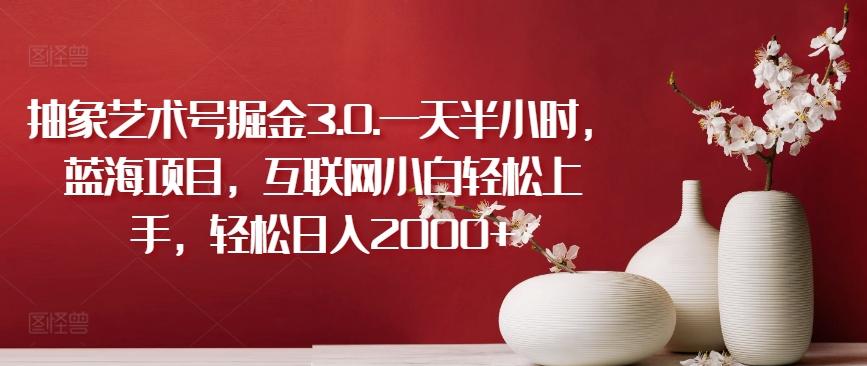 抽象艺术号掘金3.0.一天半小时，蓝海项目，互联网小白轻松上手，轻松日入2000+【揭秘】-轻创网