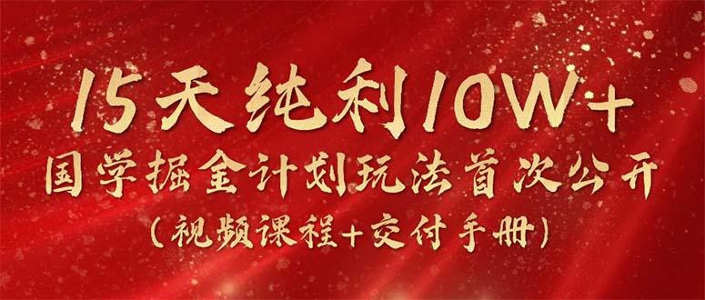15天纯利10W+，国学掘金计划2024玩法全网首次公开(视频课程+交付手册-轻创网